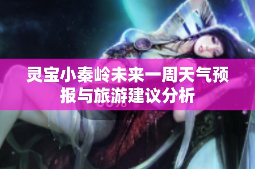 灵宝小秦岭未来一周天气预报与旅游建议分析