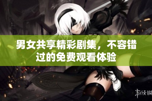 男女共享精彩剧集，不容错过的免费观看体验