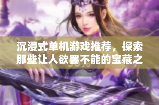沉浸式单机游戏推荐，探索那些让人欲罢不能的宝藏之作