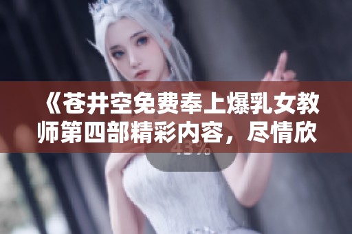 《苍井空免费奉上爆乳女教师第四部精彩内容，尽情欣赏》