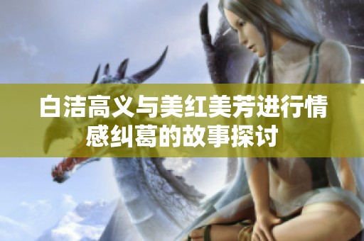 白洁高义与美红美芳进行情感纠葛的故事探讨