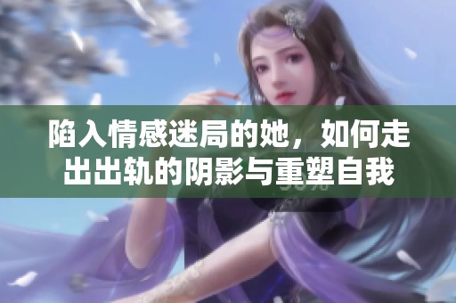陷入情感迷局的她，如何走出出轨的阴影与重塑自我