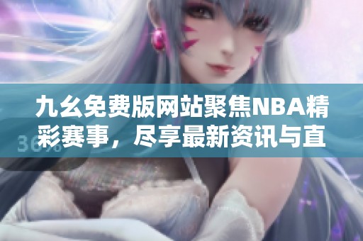 九幺免费版网站聚焦NBA精彩赛事，尽享最新资讯与直播内容
