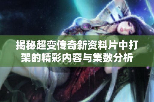 揭秘超变传奇新资料片中打架的精彩内容与集数分析