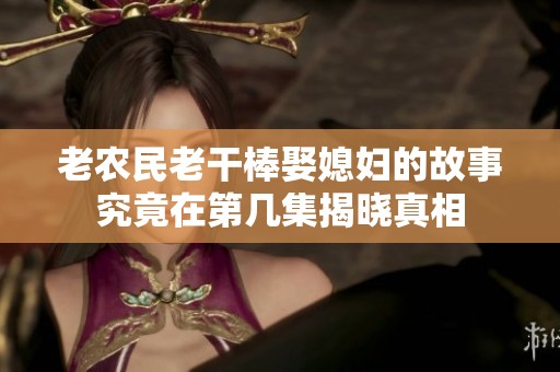 老农民老干棒娶媳妇的故事究竟在第几集揭晓真相