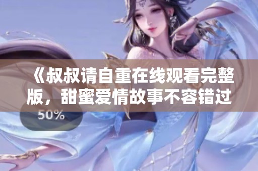 《叔叔请自重在线观看完整版，甜蜜爱情故事不容错过》