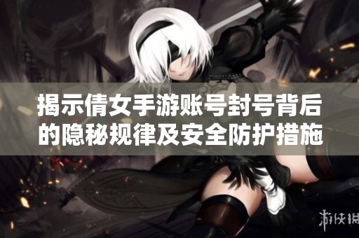 揭示倩女手游账号封号背后的隐秘规律及安全防护措施