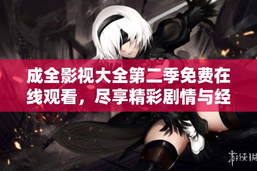成全影视大全第二季免费在线观看，尽享精彩剧情与经典影片