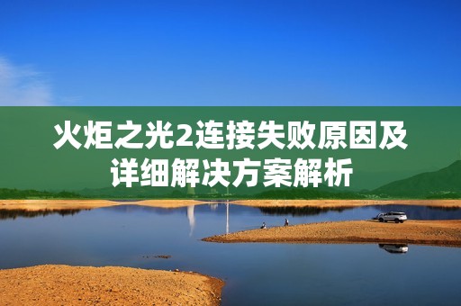 火炬之光2连接失败原因及详细解决方案解析