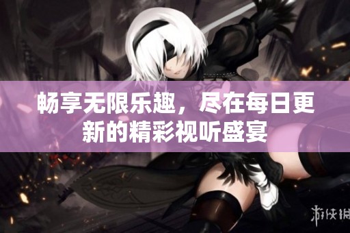 畅享无限乐趣，尽在每日更新的精彩视听盛宴