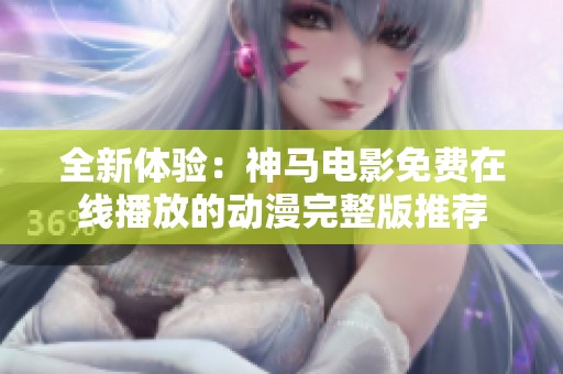 全新体验：神马电影免费在线播放的动漫完整版推荐