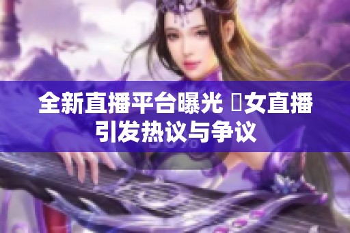 全新直播平台曝光 祼女直播引发热议与争议