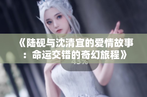 《陆砚与沈清宜的爱情故事：命运交错的奇幻旅程》