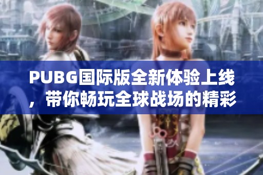 PUBG国际版全新体验上线，带你畅玩全球战场的精彩之旅