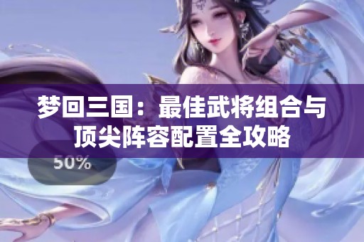 梦回三国：最佳武将组合与顶尖阵容配置全攻略