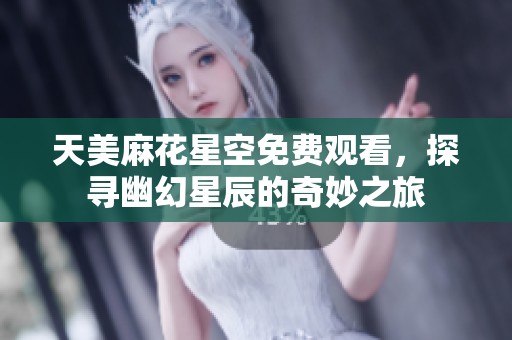 天美麻花星空免费观看，探寻幽幻星辰的奇妙之旅