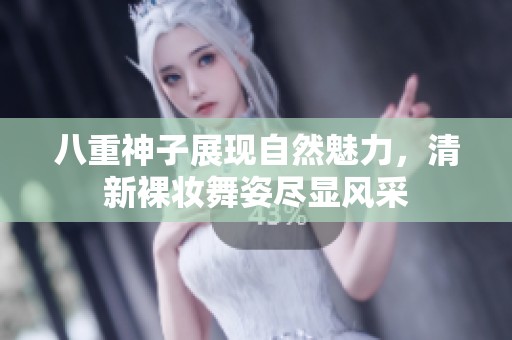 八重神子展现自然魅力，清新裸妆舞姿尽显风采