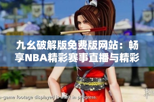 九幺破解版免费版网站：畅享NBA精彩赛事直播与精彩回放