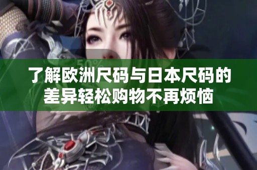 了解欧洲尺码与日本尺码的差异轻松购物不再烦恼