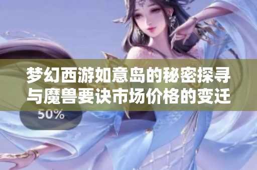 梦幻西游如意岛的秘密探寻与魔兽要诀市场价格的变迁分析
