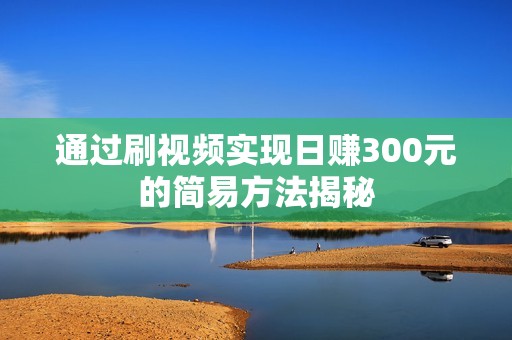 通过刷视频实现日赚300元的简易方法揭秘