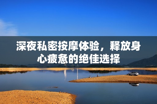 深夜私密按摩体验，释放身心疲惫的绝佳选择