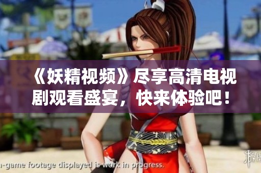 《妖精视频》尽享高清电视剧观看盛宴，快来体验吧！