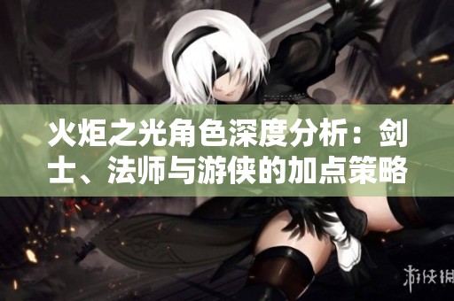 火炬之光角色深度分析：剑士、法师与游侠的加点策略与技能搭配技巧