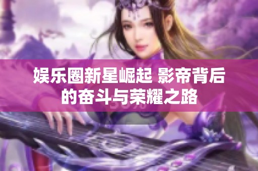 娱乐圈新星崛起 影帝背后的奋斗与荣耀之路
