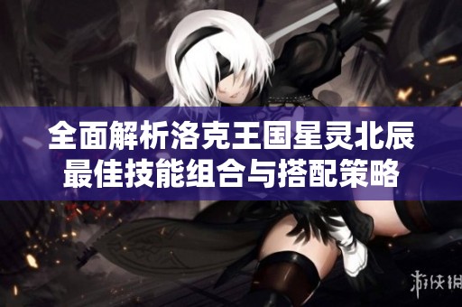 全面解析洛克王国星灵北辰最佳技能组合与搭配策略