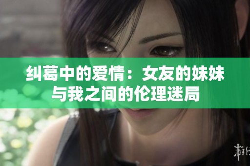 纠葛中的爱情：女友的妹妹与我之间的伦理迷局