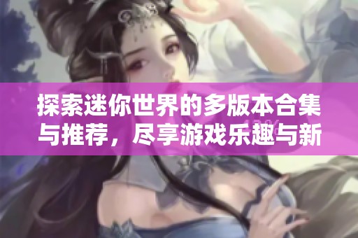 探索迷你世界的多版本合集与推荐，尽享游戏乐趣与新体验