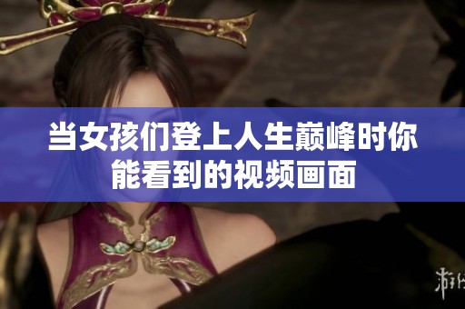 当女孩们登上人生巅峰时你能看到的视频画面