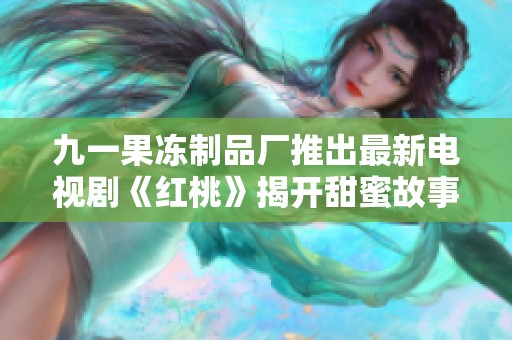 九一果冻制品厂推出最新电视剧《红桃》揭开甜蜜故事的新篇章