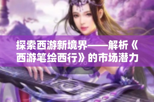 探索西游新境界——解析《西游笔绘西行》的市场潜力