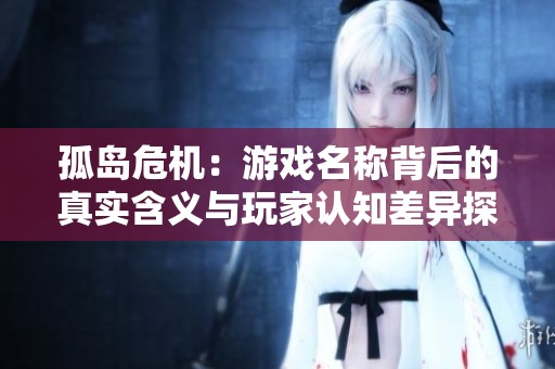 孤岛危机：游戏名称背后的真实含义与玩家认知差异探讨