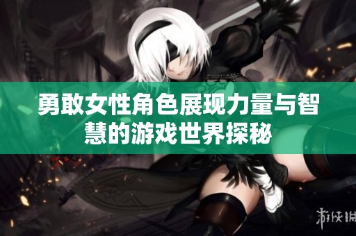 勇敢女性角色展现力量与智慧的游戏世界探秘
