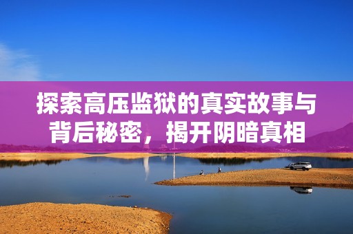 探索高压监狱的真实故事与背后秘密，揭开阴暗真相