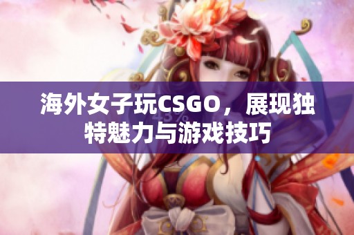 海外女子玩CSGO，展现独特魅力与游戏技巧