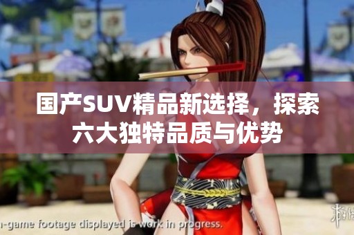 国产SUV精品新选择，探索六大独特品质与优势