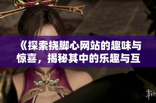 《探索挠脚心网站的趣味与惊喜，揭秘其中的乐趣与互动》