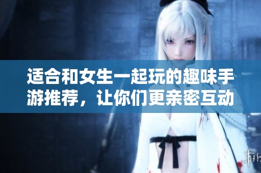 适合和女生一起玩的趣味手游推荐，让你们更亲密互动