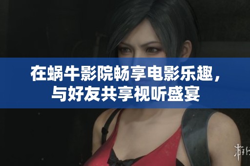 在蜗牛影院畅享电影乐趣，与好友共享视听盛宴