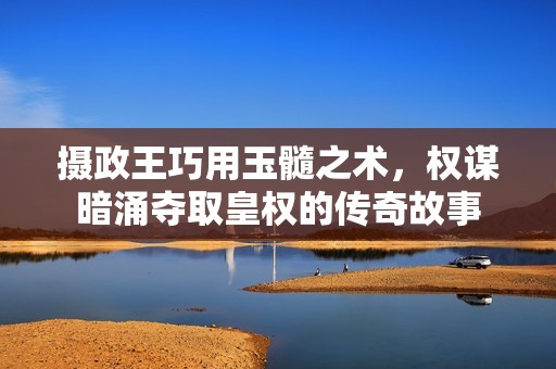 摄政王巧用玉髓之术，权谋暗涌夺取皇权的传奇故事