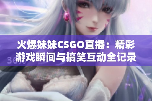 火爆妹妹CSGO直播：精彩游戏瞬间与搞笑互动全记录