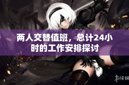 两人交替值班，总计24小时的工作安排探讨