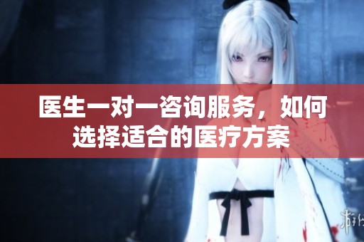 医生一对一咨询服务，如何选择适合的医疗方案