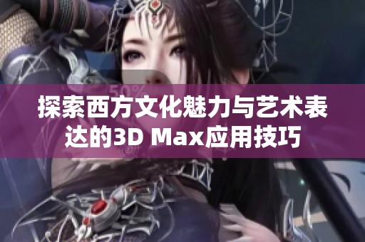 探索西方文化魅力与艺术表达的3D Max应用技巧
