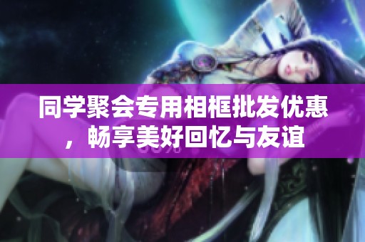同学聚会专用相框批发优惠，畅享美好回忆与友谊