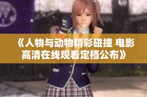 《人物与动物精彩碰撞 电影高清在线观看定档公布》